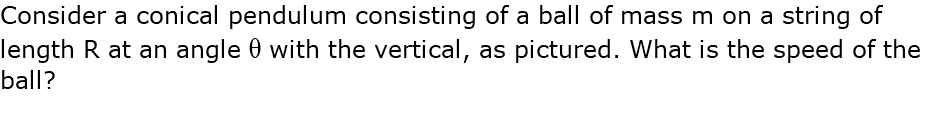 Consider a conical pendulum consisting of a ball of mass m on a string of length R at an angle q with the vertical, as pictured. What is the speed of the ball?