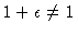 $1+\epsilon \neq 1$