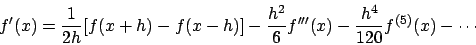 \begin{displaymath}
f'(x) = \frac{1}{2 h} [ f(x+h) - f(x-h)] - \frac{h^2}{6} f'''(x) -
\frac{h^4}{120} f^{(5)}(x) - \cdots
\end{displaymath}
