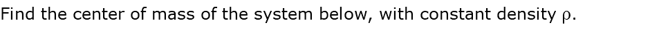 Find the center of mass of the system below, with constant density r.