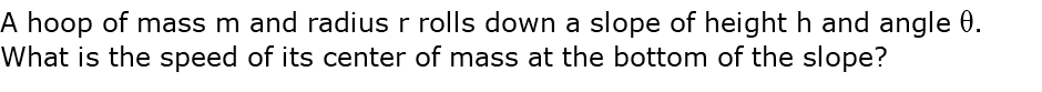 A hoop of mass m and radius r rolls down a slope of height h and angle q. What is the speed of its center of mass at the bottom of the slope? 